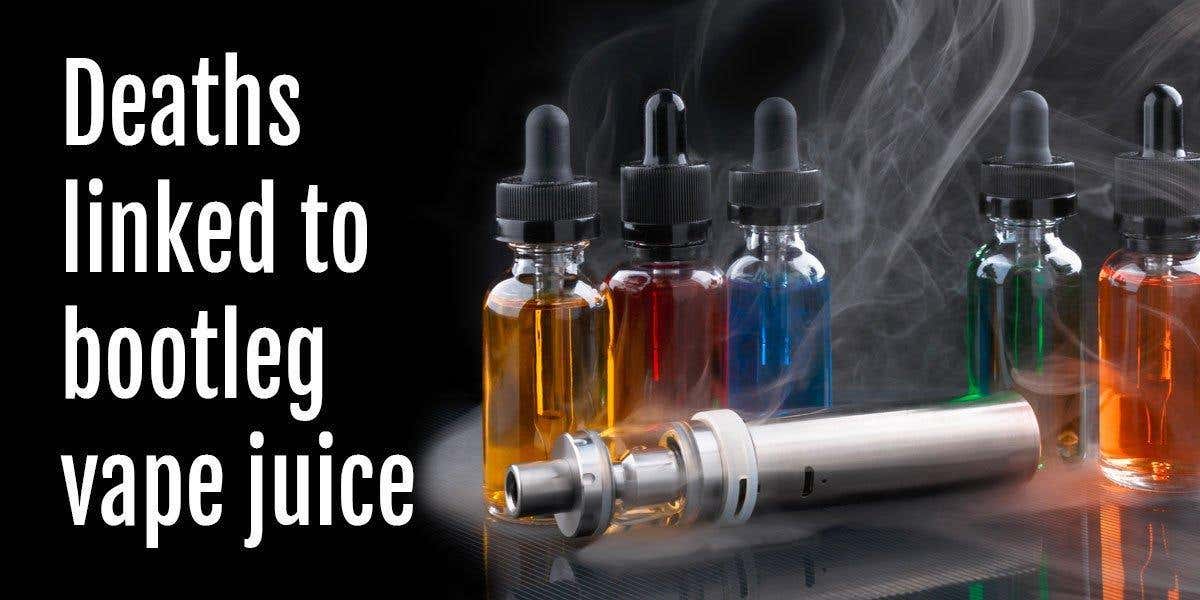 Deaths have been linked to vaping bootleg THC and CBD vape juice.